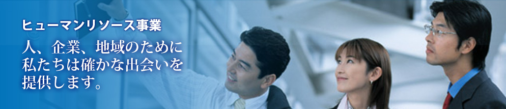 ヒューマンリソース事業人、企業、地域のために私たちは確かな出会いを提供します。