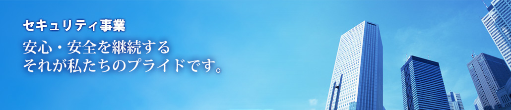 セキュリティ事業 安心・安全を継続するそれが私たちのプライドです